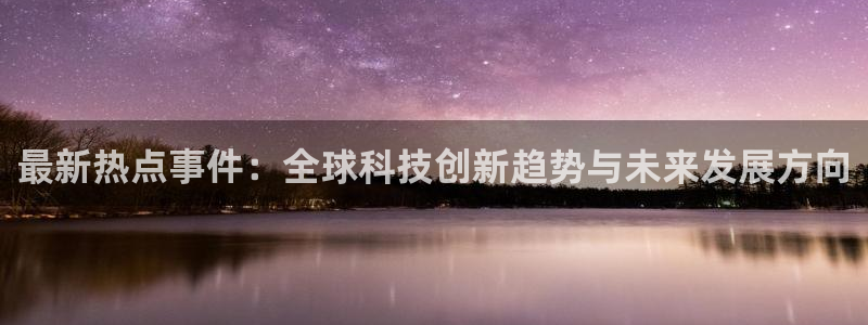 最新热点事件：全球科技创新趋势与未来发展方向