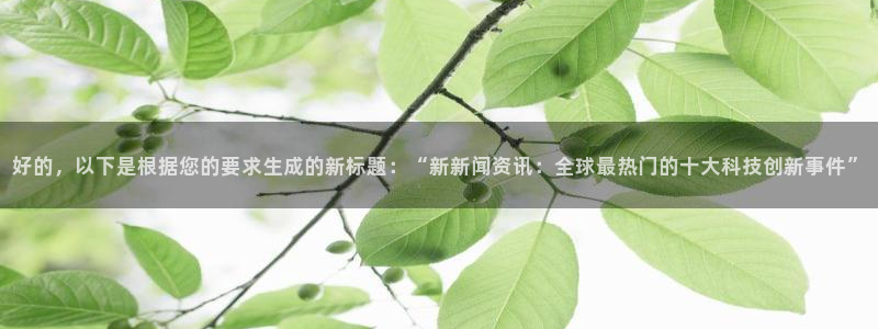 好的，以下是根据您的要求生成的新标题：“新新闻资讯：全球最热门的十大科技创新事件”