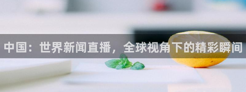 中国：世界新闻直播，全球视角下的精彩瞬间