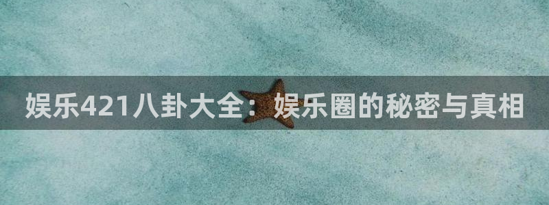 娱乐421八卦大全：娱乐圈的秘密与真相